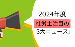 社労士が注目する2024年度の労務3大ニュース